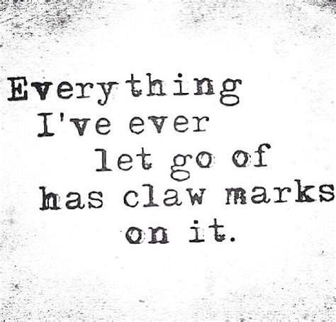 Everything Ive Ever Let Go Of Has Claw Marks On It Great Quotes