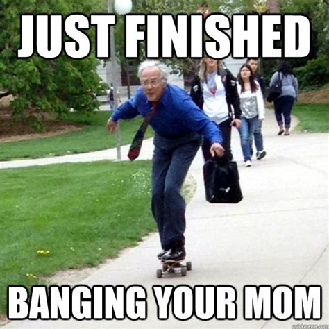 Just Finished Banging Your Mom Skating Prof Quickmeme