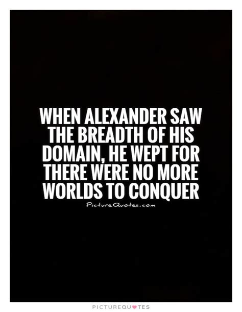 When Alexander Saw The Breadth Of His Domain He Wept For There