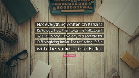 Milan Kundera Quote Not Everything Written On Kafka Is Kafkology How
