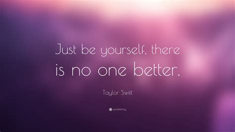 And as cliche as it sounds, staying true to our authentic self in every moment of our life and with the people we interact with is a wonderful reality. Taylor Swift Quote: "Just be yourself, there is no one ...