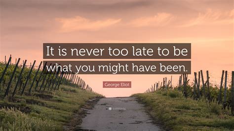 George Eliot Quote It Is Never Too Late To Be What You Might Have