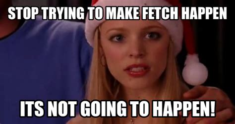 Image 768910 Stop Trying To Make Fetch Happen Know Your Meme