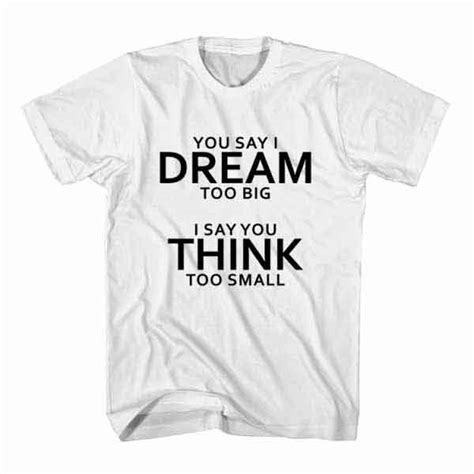 T Shirt You Say I Dream Too Big ~ Tumblr T Shirts Store