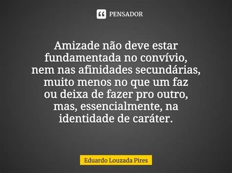 ⁠amizade Não Deve Estar Fundamentada Eduardo Louzada Pires Pensador