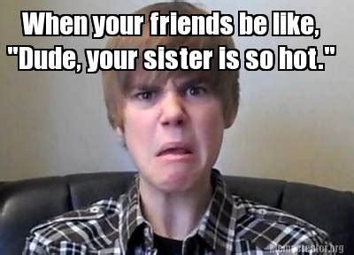 Meme Creator Funny When Your Friends Be Like Dude Your Sister Is So Hot Meme Generator At