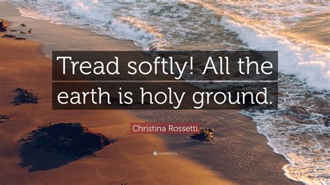 It was given to you for safekeeping. Christina Rossetti Quote: "Tread softly! All the earth is ...