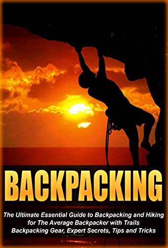 Backpacking The Ultimate Essential Guide To Backpacking