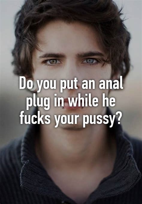 Do You Put An Anal Plug In While He Fucks Your Pussy
