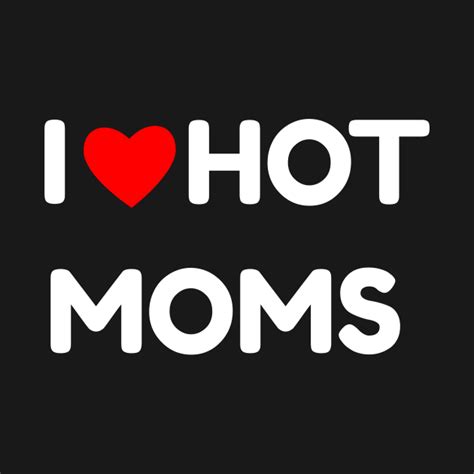 I Love Hot Moms I Love Hot Moms T Shirt Teepublic