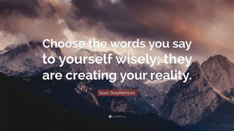 Choose words wisely famous quotes & sayings: Sean Stephenson Quote: "Choose the words you say to yourself wisely; they are creating your ...