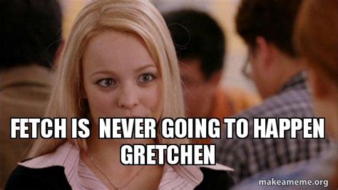 Fetch Is Never Going To Happen Gretchen Mean Girls Meme Make A Meme