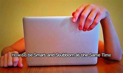 How To Be Smart And Stubborn At The Same Time