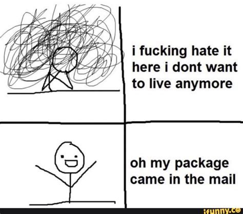 i fucking hate it here i dent want to live anymore oh my package came in the mail ifunny