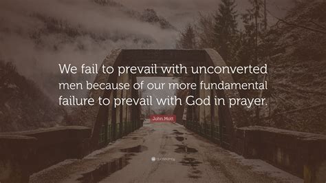 John Mott Quote We Fail To Prevail With Unconverted Men Because Of