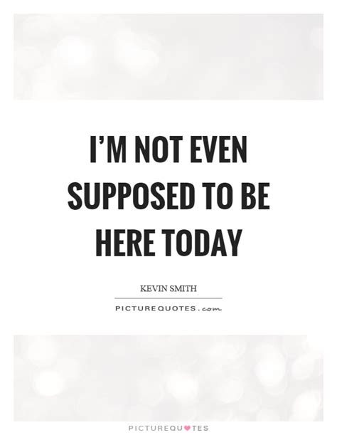 Im Not Even Supposed To Be Here Today Picture Quotes