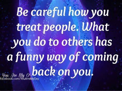 Be Careful How You Treat People Thats Right Look How You Have