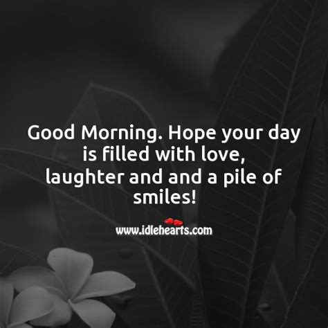 Good Morning Hope Your Day Is Filled With Love Laughter And And A Pile Of Smiles Idlehearts