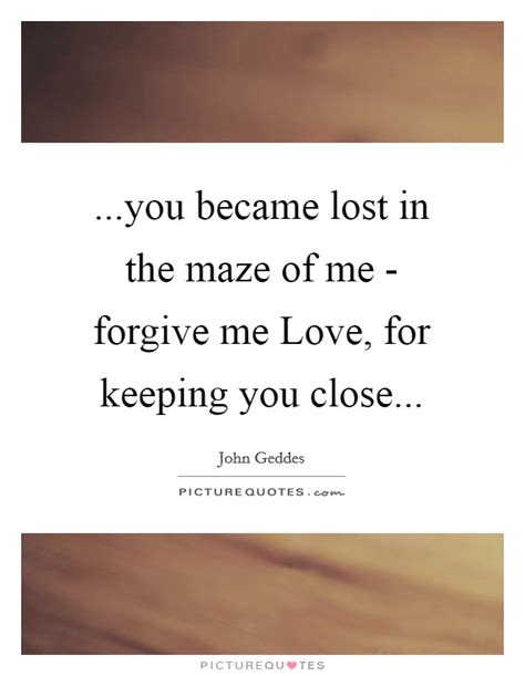 You Became Lost In The Maze Of Me Forgive Me Love For