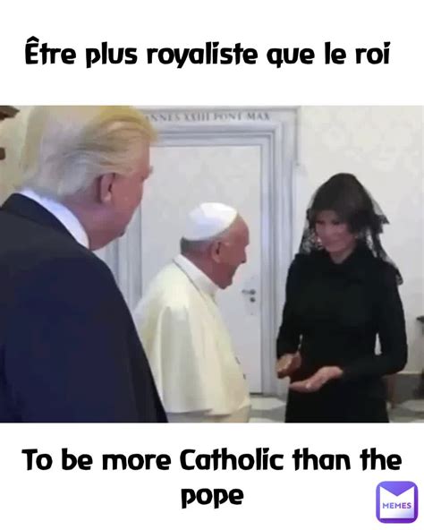 Tre Plus Royaliste Que Le Roi To Be More Catholic Than The Pope Missiegee Memes