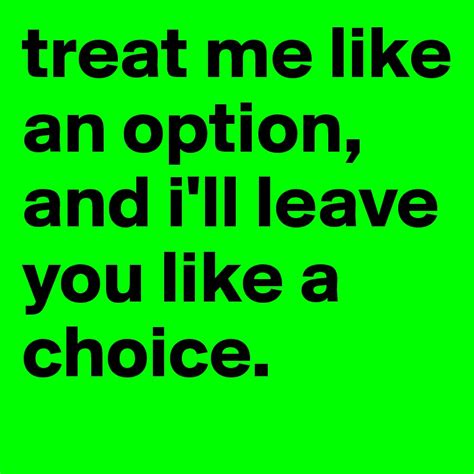 treat me like an option and i ll leave you like a choice post by