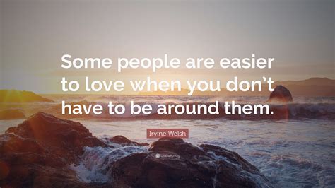 Irvine Welsh Quote Some People Are Easier To Love When You Dont Have