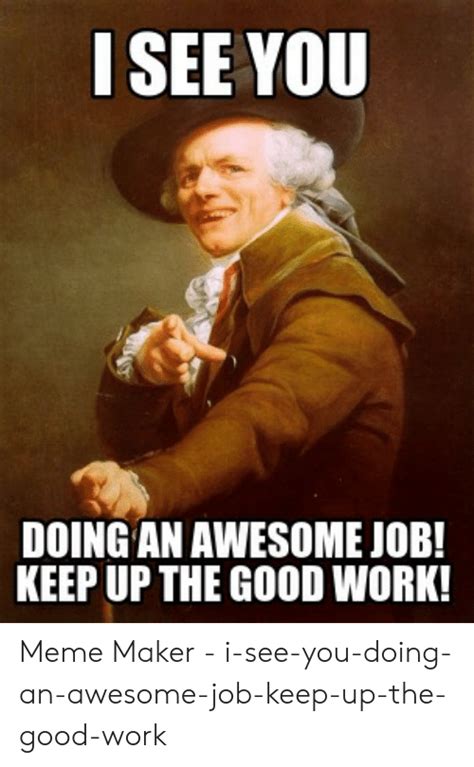 Whether it's for yourself or for sharing with someone that did a great job, these 23 great job memes are the gift that keeps on giving. SEE YOU DOING AN AWESOME JOB! KEEP UP THE GOOD WORK! Meme Maker - I-See-You-Doing-An-Awesome-Job ...
