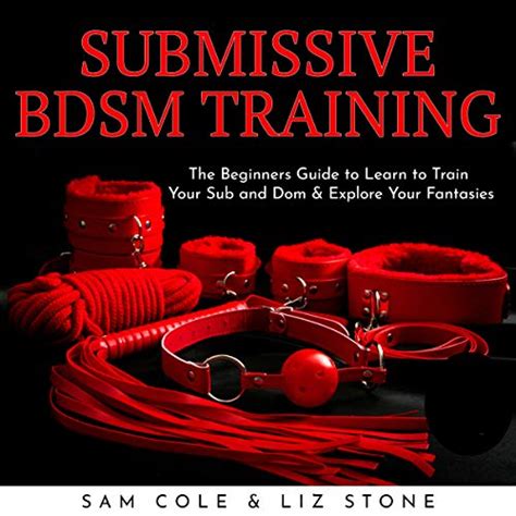 Submissive Bdsm Training The Beginners Guide To Learn To Train Your Sub And Dom And Explore Your