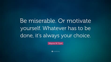 Then listen to that quiet voice in your head saying, you can do this. how to motivate yourself: Wayne W. Dyer Quote: "Be miserable. Or motivate yourself ...
