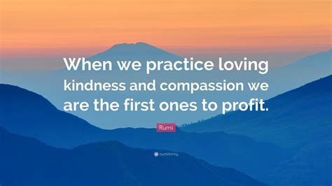 Rumi Quote “when We Practice Loving Kindness And Compassion We Are The First Ones To Profit ”