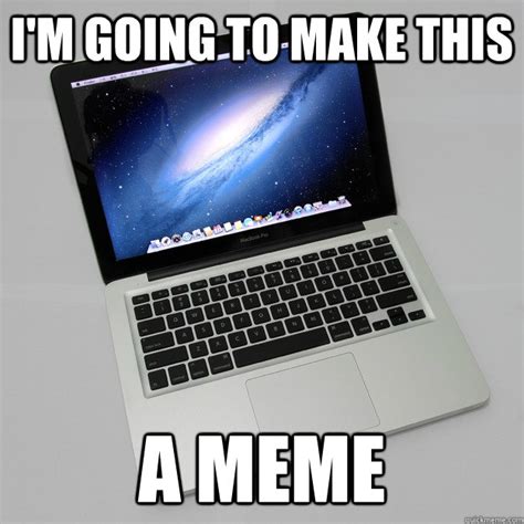 Im Going To Make This A Meme Macbook Meme Quickmeme