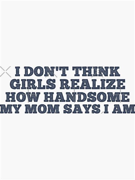 i don t think girls realize how handsome my mom says i am sticker for sale by qaasimar