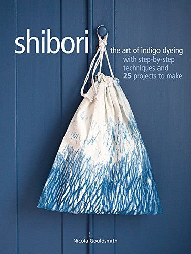 Shibori The Art Of Indigo Dyeing With Step By Step Techniques And 25