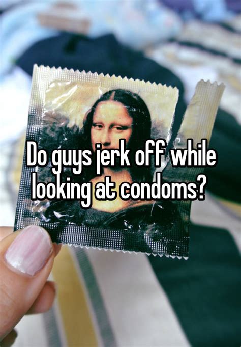 Do Guys Jerk Off While Looking At Condoms