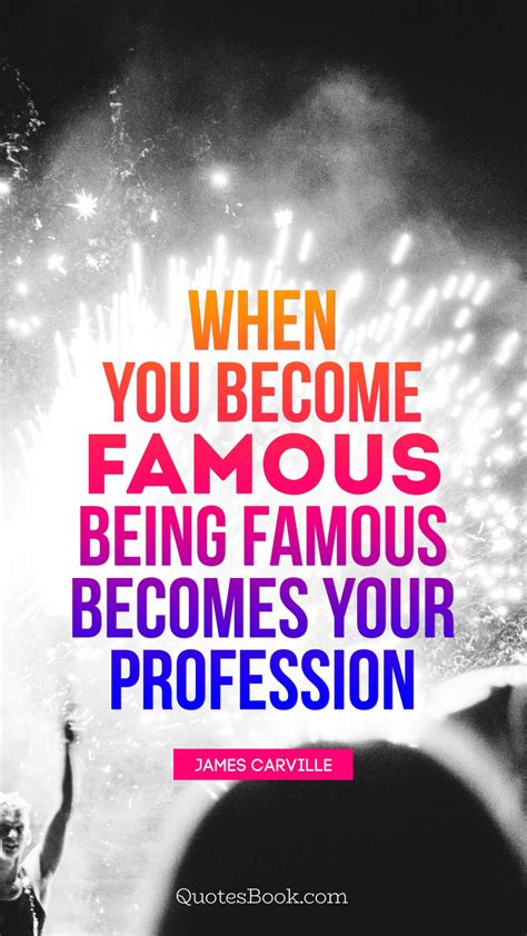 When You Become Famous Being Famous Becomes Your Profession Quote