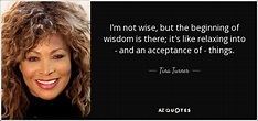 Tina Turner quote: I'm not wise, but the beginning of wisdom is there...