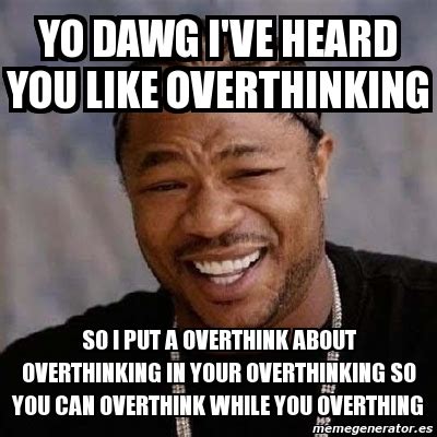 Meme Yo Dawg Yo Dawg I Ve Heard You Like Overthinking So I Put A Overthink About Overthinking