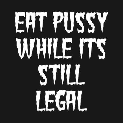 Eat Pussy While Its Still Legal Eat Pussy T Shirt Teepublic