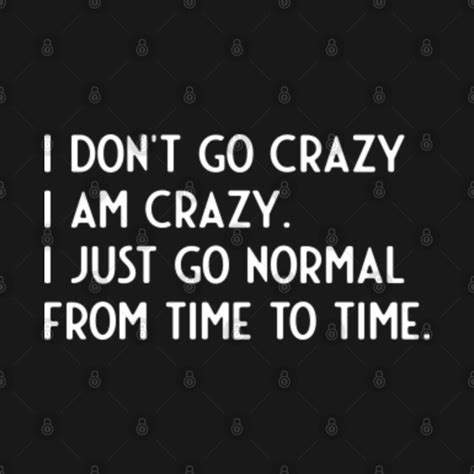 I Dont Go Crazy I Am Crazy I Just Go Normal From Time To Time