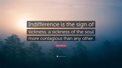 The opposite of faith is not heresy, it's indifference. Elie Wiesel Quote: "Indifference is the sign of sickness, a sickness of the soul more contagious ...
