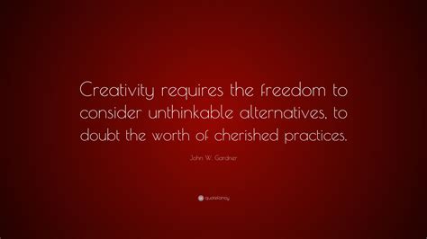 John W Gardner Quote Creativity Requires The Freedom To Consider