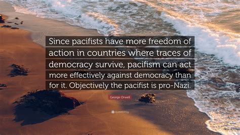 George Orwell Quote Since Pacifists Have More Freedom Of Action In