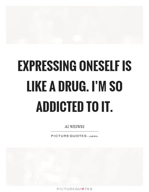 Expressing Oneself Is Like A Drug Im So Addicted To It Picture Quotes