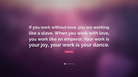 Love is the greatest power in existence. Rajneesh Quote: "If you work without love, you are working like a slave. When you work with love ...