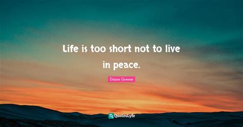 Life Is Too Short Not To Live In Peace Quote By Diane Greene