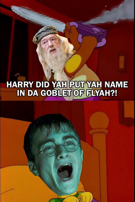 Dumbledore Asked Calmly Did You Put Your Name In The Goblet Of Fire Know Your Meme