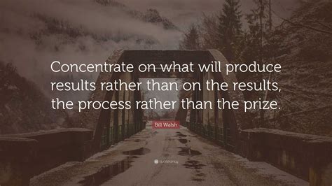 Bill Walsh Quote “concentrate On What Will Produce Results Rather Than