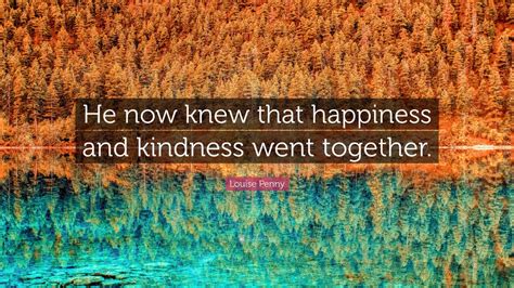 Louise Penny Quote He Now Knew That Happiness And Kindness Went
