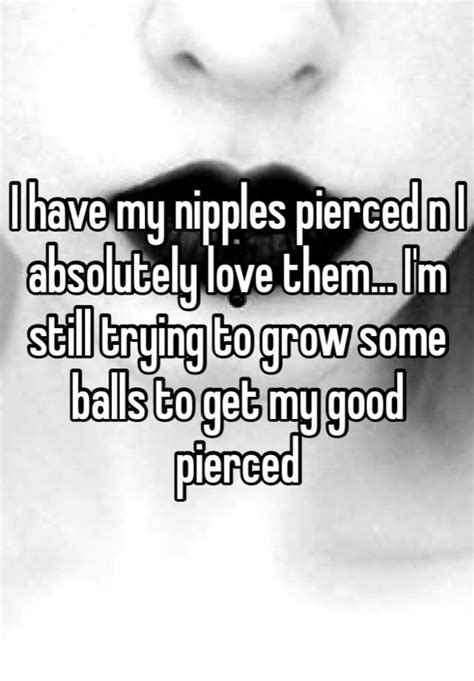 I Have My Nipples Pierced N I Absolutely Love Them I M Still Trying To Grow Some Balls To Get