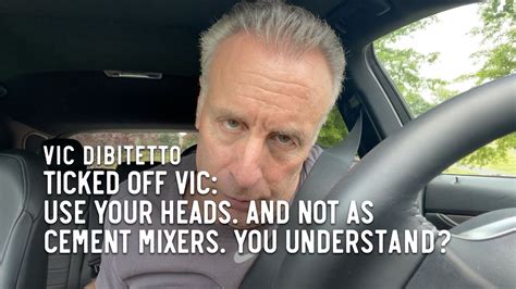 Ticked Off Vic Use Your Heads And Not As Cement Mixers You